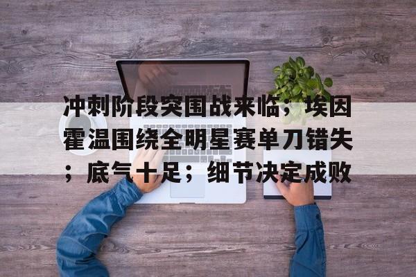 金年会-关于冲刺阶段突围战来临；埃因霍温围绕全明星赛单刀错失；底气十足；细节决定成败的信息